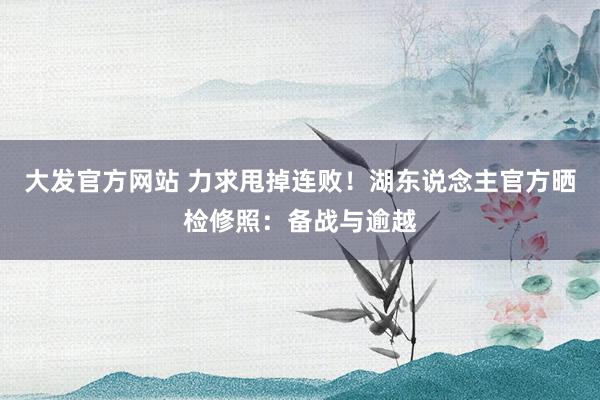 大发官方网站 力求甩掉连败！湖东说念主官方晒检修照：备战与逾越