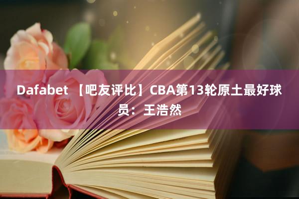 Dafabet 【吧友评比】CBA第13轮原土最好球员：王浩然