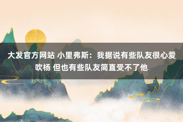 大发官方网站 小里弗斯：我据说有些队友很心爱吹杨 但也有些队友简直受不了他