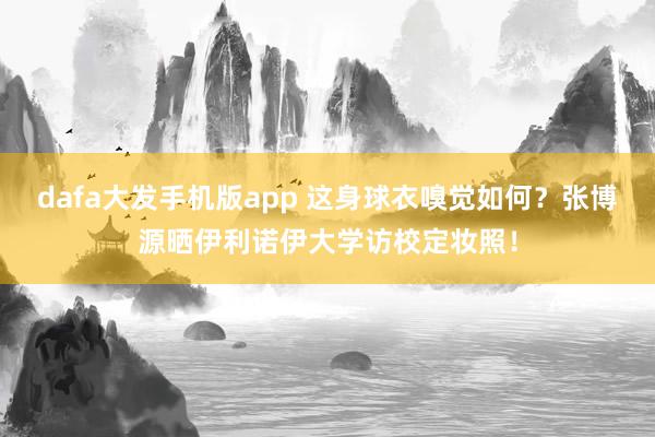 dafa大发手机版app 这身球衣嗅觉如何？张博源晒伊利诺伊大学访校定妆照！
