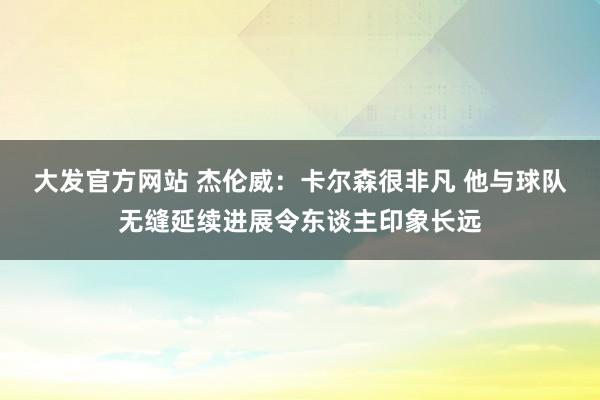大发官方网站 杰伦威：卡尔森很非凡 他与球队无缝延续进展令东谈主印象长远