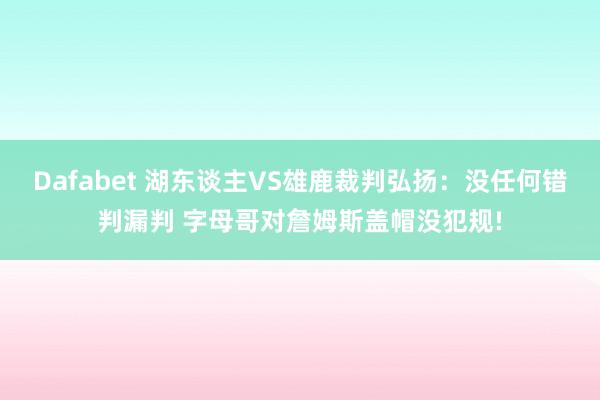 Dafabet 湖东谈主VS雄鹿裁判弘扬：没任何错判漏判 字母哥对詹姆斯盖帽没犯规!