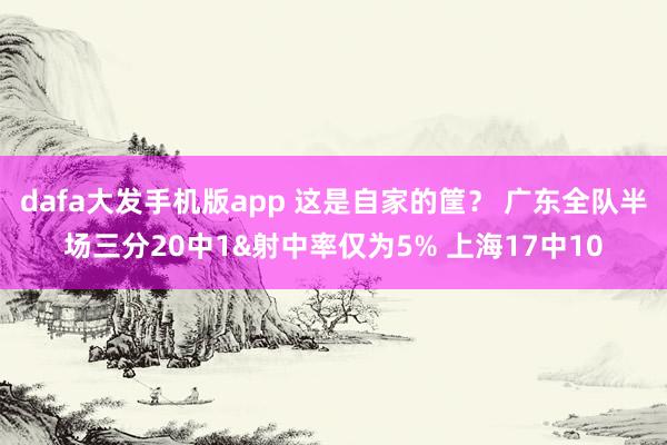 dafa大发手机版app 这是自家的筐？ 广东全队半场三分20中1&射中率仅为5% 上海17中10