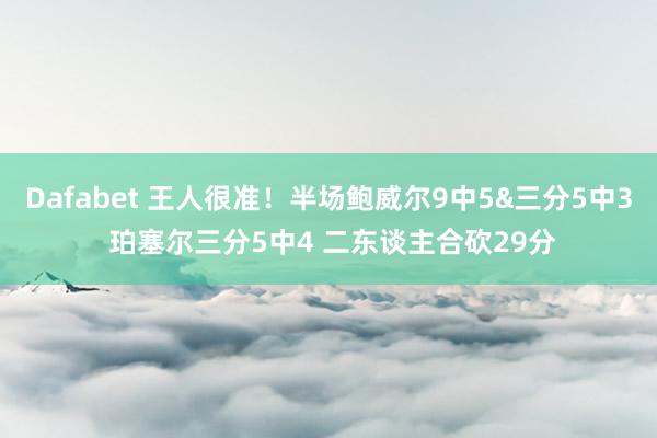 Dafabet 王人很准！半场鲍威尔9中5&三分5中3 珀塞尔三分5中4 二东谈主合砍29分