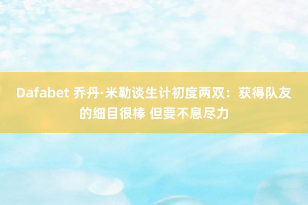 Dafabet 乔丹·米勒谈生计初度两双：获得队友的细目很棒 但要不息尽力