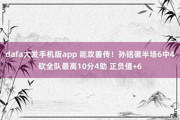 dafa大发手机版app 能攻善传！孙铭徽半场6中4砍全队最高10分4助 正负值+6