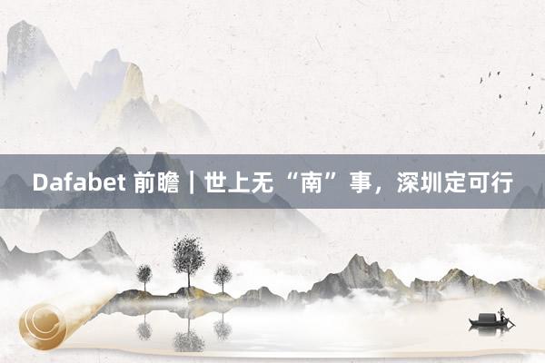 Dafabet 前瞻｜世上无 “南” 事，深圳定可行