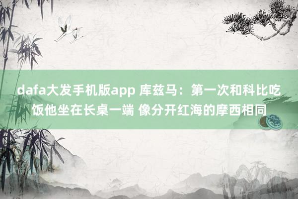 dafa大发手机版app 库兹马：第一次和科比吃饭他坐在长桌一端 像分开红海的摩西相同