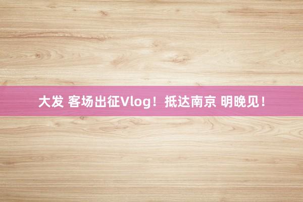 大发 客场出征Vlog！抵达南京 明晚见！
