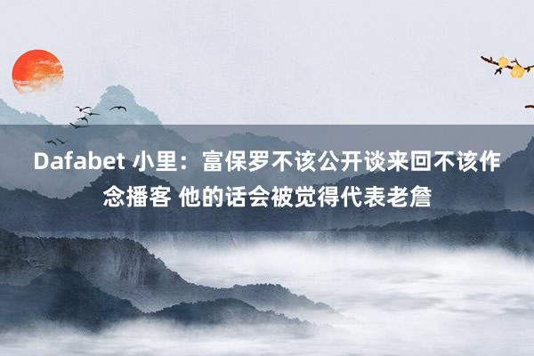 Dafabet 小里：富保罗不该公开谈来回不该作念播客 他的话会被觉得代表老詹