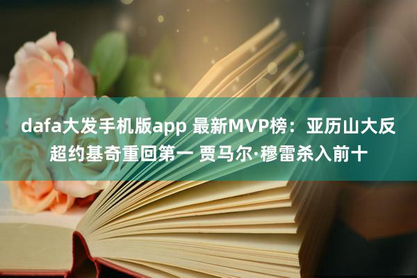 dafa大发手机版app 最新MVP榜：亚历山大反超约基奇重回第一 贾马尔·穆雷杀入前十