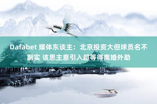 Dafabet 媒体东谈主：北京投资大但球员名不副实 该思主意引入超等得离婚外助