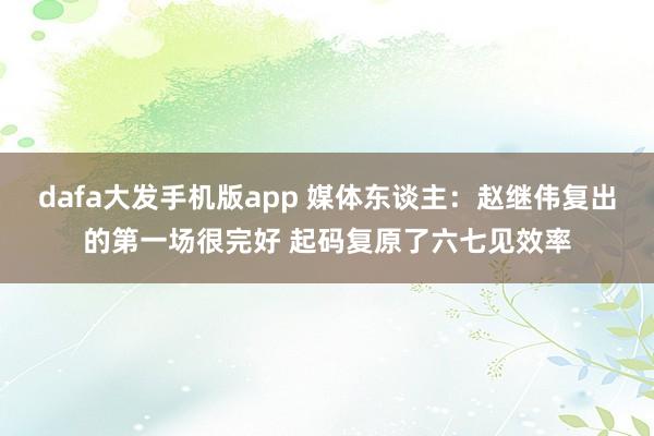 dafa大发手机版app 媒体东谈主：赵继伟复出的第一场很完好 起码复原了六七见效率