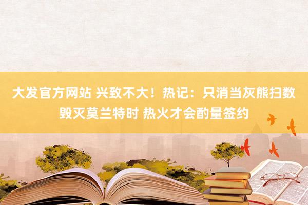 大发官方网站 兴致不大！热记：只消当灰熊扫数毁灭莫兰特时 热火才会酌量签约
