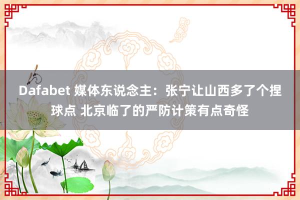 Dafabet 媒体东说念主：张宁让山西多了个捏球点 北京临了的严防计策有点奇怪