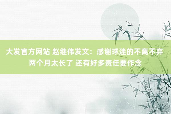 大发官方网站 赵继伟发文：感谢球迷的不离不弃 两个月太长了 还有好多责任要作念