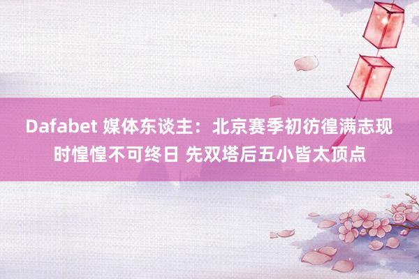 Dafabet 媒体东谈主：北京赛季初彷徨满志现时惶惶不可终日 先双塔后五小皆太顶点