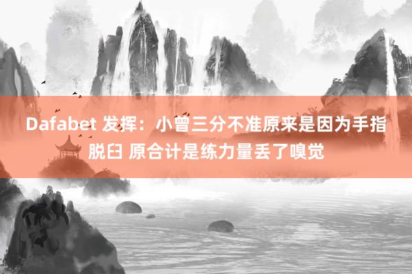 Dafabet 发挥：小曾三分不准原来是因为手指脱臼 原合计是练力量丢了嗅觉