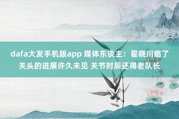 dafa大发手机版app 媒体东谈主：翟晓川临了关头的进展许久未见 关节时辰还得老队长