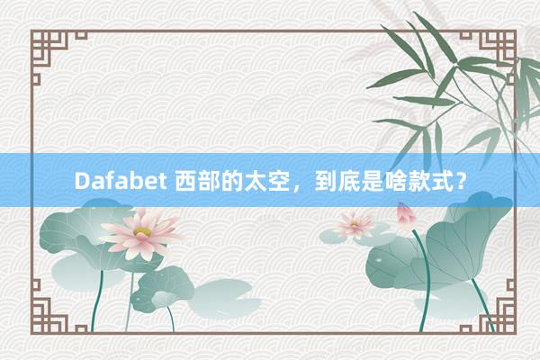 Dafabet 西部的太空，到底是啥款式？