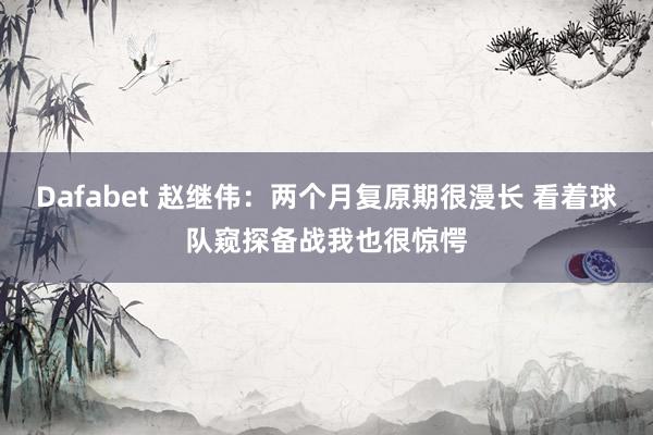 Dafabet 赵继伟：两个月复原期很漫长 看着球队窥探备战我也很惊愕