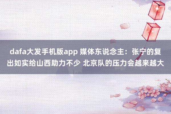 dafa大发手机版app 媒体东说念主：张宁的复出如实给山西助力不少 北京队的压力会越来越大