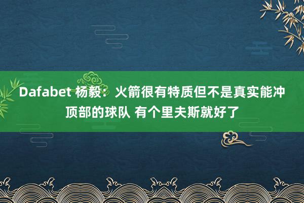 Dafabet 杨毅：火箭很有特质但不是真实能冲顶部的球队 有个里夫斯就好了