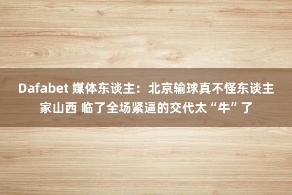 Dafabet 媒体东谈主：北京输球真不怪东谈主家山西 临了全场紧逼的交代太“牛”了