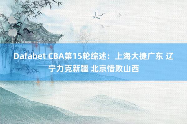 Dafabet CBA第15轮综述：上海大捷广东 辽宁力克新疆 北京惜败山西