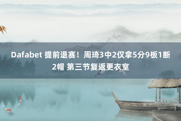 Dafabet 提前退赛！周琦3中2仅拿5分9板1断2帽 第三节复返更衣室