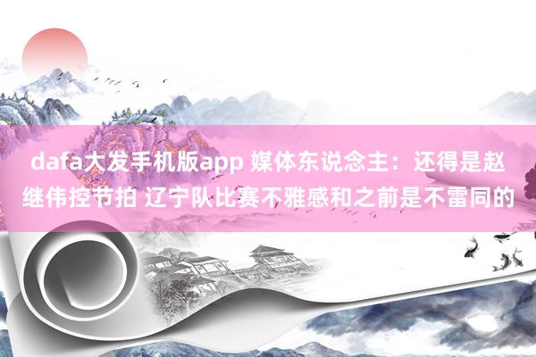 dafa大发手机版app 媒体东说念主：还得是赵继伟控节拍 辽宁队比赛不雅感和之前是不雷同的