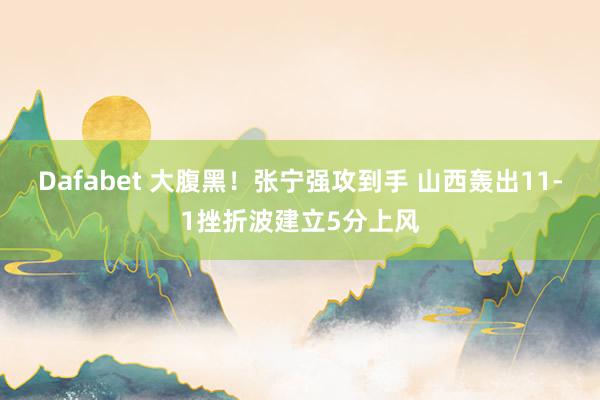 Dafabet 大腹黑！张宁强攻到手 山西轰出11-1挫折波建立5分上风