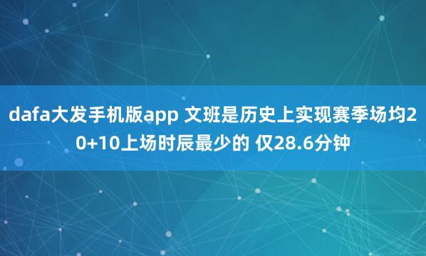dafa大发手机版app 文班是历史上实现赛季场均20+10上场时辰最少的 仅28.6分钟