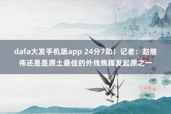 dafa大发手机版app 24分7助！记者：赵继伟还是是原土最佳的外线焦躁发起原之一