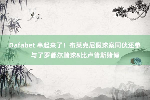 Dafabet 串起来了！布莱克尼假球案同伙还参与了罗都尔赌球&比卢普斯赌博