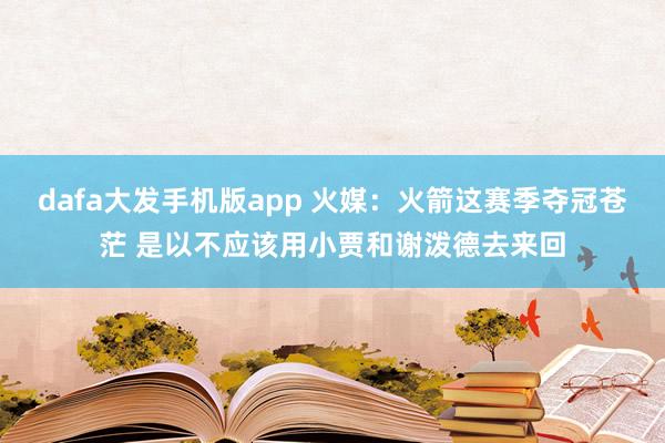 dafa大发手机版app 火媒：火箭这赛季夺冠苍茫 是以不应该用小贾和谢泼德去来回