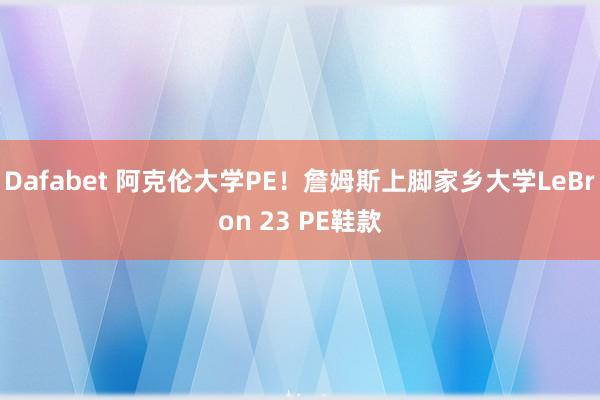 Dafabet 阿克伦大学PE！詹姆斯上脚家乡大学LeBron 23 PE鞋款