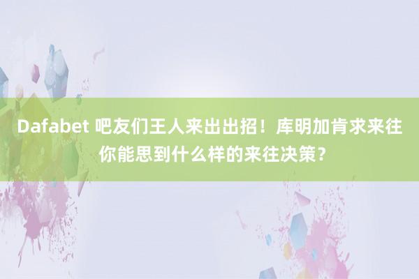 Dafabet 吧友们王人来出出招！库明加肯求来往 你能思到什么样的来往决策？
