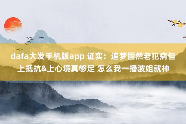 dafa大发手机版app 证实：追梦固然老犯病但上抵抗&上心境真够足 怎么我一播波姐就神