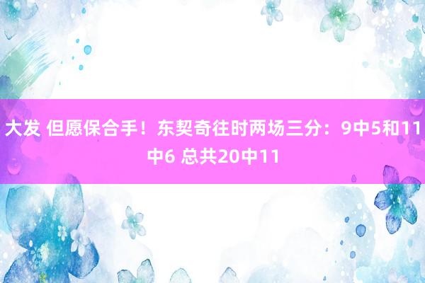 大发 但愿保合手！东契奇往时两场三分：9中5和11中6 总共20中11