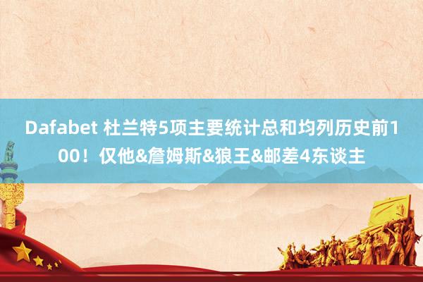 Dafabet 杜兰特5项主要统计总和均列历史前100！仅他&詹姆斯&狼王&邮差4东谈主