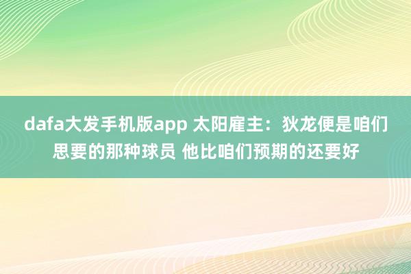 dafa大发手机版app 太阳雇主：狄龙便是咱们思要的那种球员 他比咱们预期的还要好