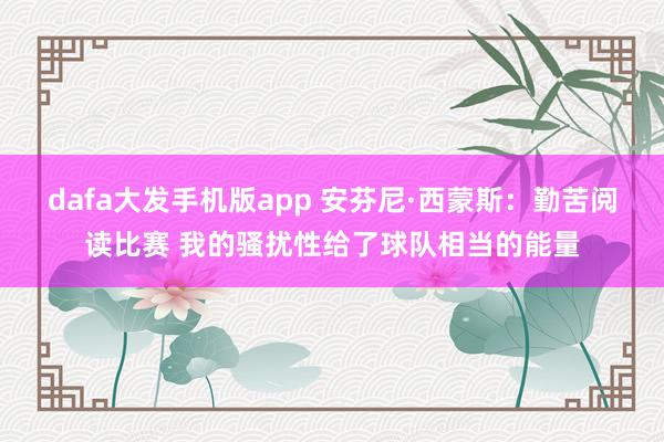 dafa大发手机版app 安芬尼·西蒙斯：勤苦阅读比赛 我的骚扰性给了球队相当的能量
