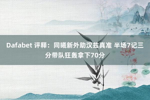 Dafabet 评释：同曦新外助汉兹真准 半场7记三分带队狂轰拿下70分