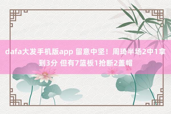dafa大发手机版app 留意中坚！周琦半场2中1拿到3分 但有7篮板1抢断2盖帽