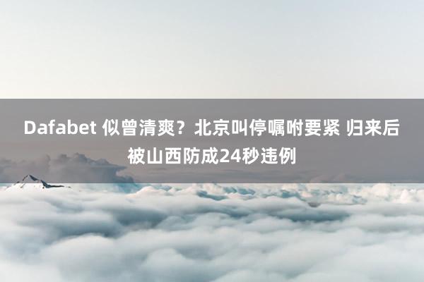 Dafabet 似曾清爽？北京叫停嘱咐要紧 归来后被山西防成24秒违例