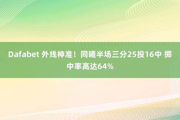 Dafabet 外线神准！同曦半场三分25投16中 掷中率高达64%