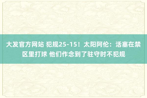 大发官方网站 犯规25-15！太阳阿伦：活塞在禁区里打球 他们作念到了驻守时不犯规