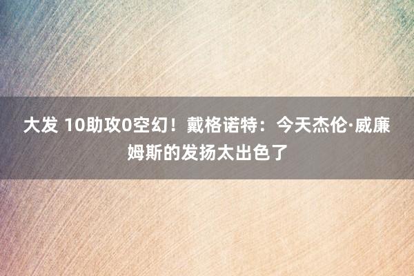 大发 10助攻0空幻！戴格诺特：今天杰伦·威廉姆斯的发扬太出色了