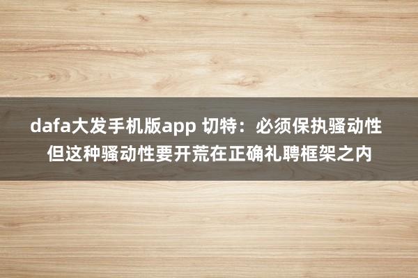 dafa大发手机版app 切特：必须保执骚动性 但这种骚动性要开荒在正确礼聘框架之内